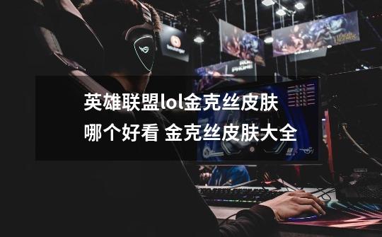 英雄联盟lol金克丝皮肤哪个好看 金克丝皮肤大全-第1张-游戏信息-龙启网