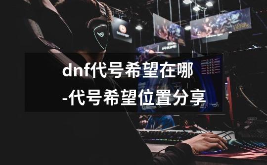 dnf代号希望在哪-代号希望位置分享-第1张-游戏信息-龙启网