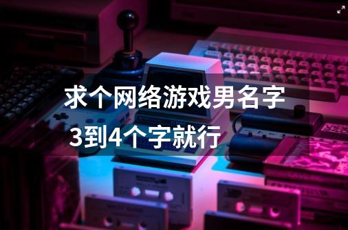 求个网络游戏男名字 3到4个字就行-第1张-游戏信息-龙启网