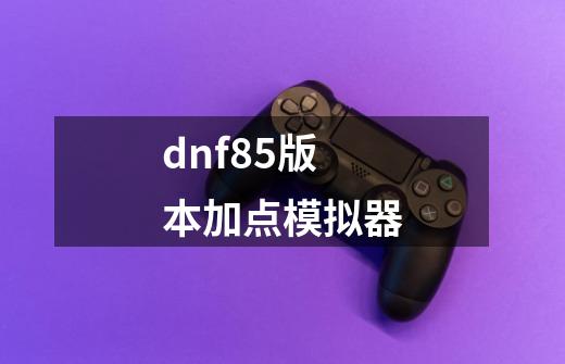 dnf85版本加点模拟器-第1张-游戏信息-龙启网