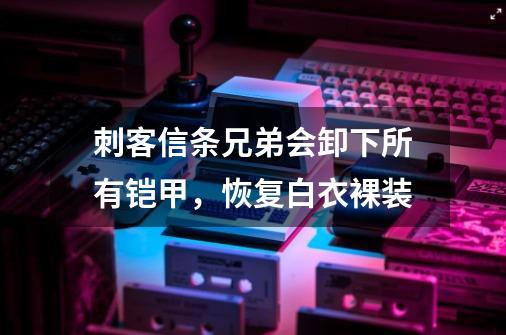 刺客信条兄弟会卸下所有铠甲，恢复白衣裸装-第1张-游戏信息-龙启网