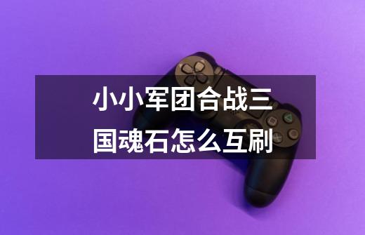 小小军团合战三国魂石怎么互刷-第1张-游戏信息-龙启网