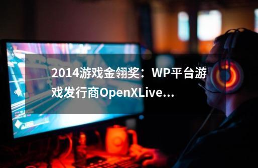 2014游戏金翎奖：WP平台游戏发行商OpenXLive为何获奖-第1张-游戏信息-龙启网