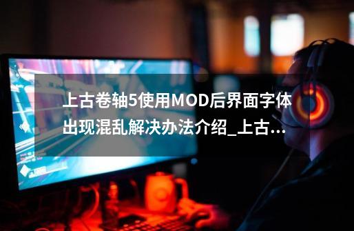 上古卷轴5使用MOD后界面字体出现混乱解决办法介绍_上古卷轴5使用MOD后界面字体出现混乱解决办法是什么-第1张-游戏信息-龙启网