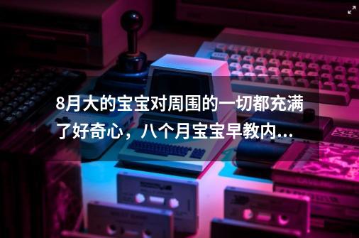 8月大的宝宝对周围的一切都充满了好奇心，八个月宝宝早教内容有哪些-第1张-游戏信息-龙启网