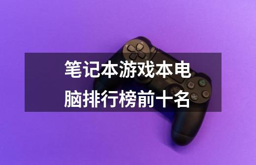 笔记本游戏本电脑排行榜前十名-第1张-游戏信息-龙启网