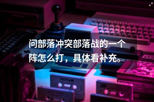 问部落冲突部落战的一个阵怎么打，具体看补充。-第1张-游戏信息-龙启网