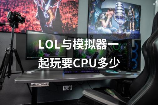 LOL与模拟器一起玩要CPU多少-第1张-游戏信息-龙启网