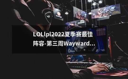 LOLlpl2022夏季赛最佳阵容-第三周Wayward包揽最佳上单与MVP-第1张-游戏信息-龙启网