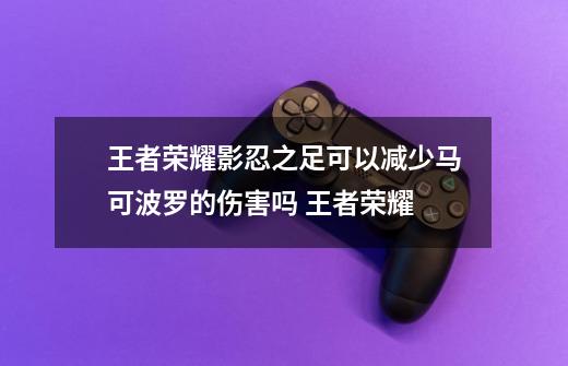 王者荣耀影忍之足可以减少马可波罗的伤害吗 王者荣耀-第1张-游戏信息-龙启网