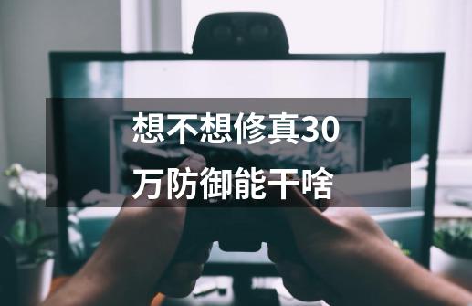 想不想修真30万防御能干啥-第1张-游戏信息-龙启网