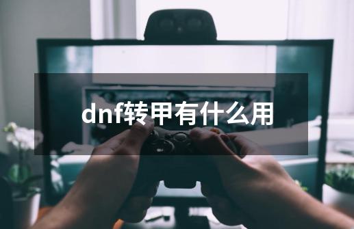 dnf转甲有什么用-第1张-游戏信息-龙启网