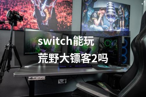 switch能玩荒野大镖客2吗-第1张-游戏信息-龙启网