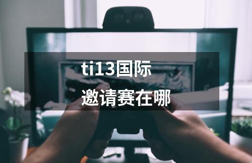 ti13国际邀请赛在哪-第1张-游戏信息-龙启网