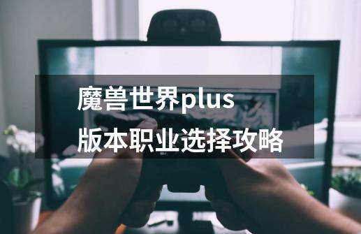 魔兽世界plus版本职业选择攻略-第1张-游戏信息-龙启网