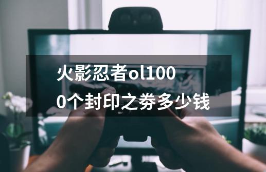 火影忍者ol1000个封印之劵多少钱-第1张-游戏信息-龙启网