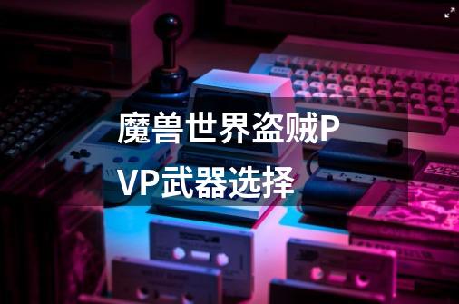 魔兽世界盗贼PVP武器选择-第1张-游戏信息-龙启网