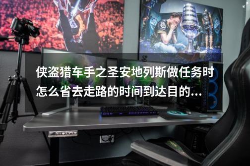 侠盗猎车手之圣安地列斯做任务时怎么省去走路的时间到达目的地-第1张-游戏信息-龙启网