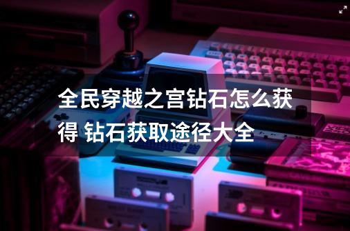 全民穿越之宫钻石怎么获得 钻石获取途径大全-第1张-游戏信息-龙启网