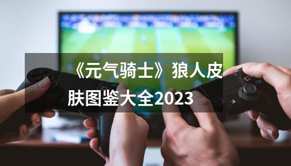 《元气骑士》狼人皮肤图鉴大全2023-第1张-游戏信息-龙启网