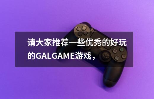 请大家推荐一些优秀的好玩的GALGAME游戏，-第1张-游戏信息-龙启网