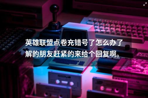 英雄联盟点卷充错号了怎么办了解的朋友赶紧的来给个回复啊。-第1张-游戏信息-龙启网