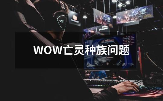 WOW亡灵种族问题-第1张-游戏信息-龙启网