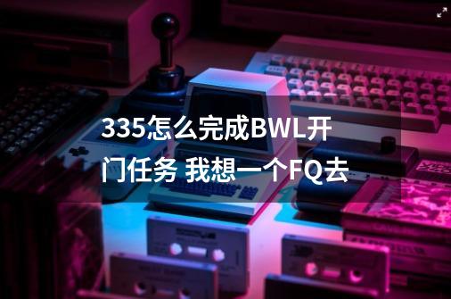 3.35怎么完成BWL开门任务 我想一个FQ去-第1张-游戏信息-龙启网