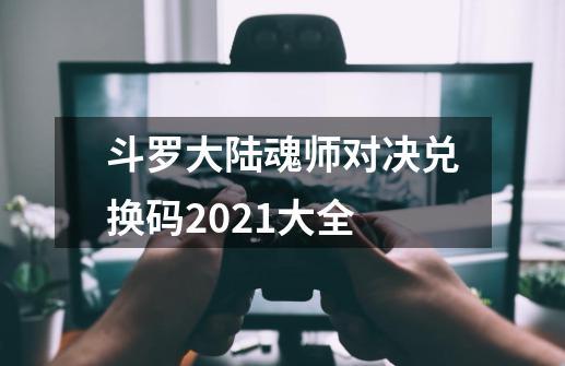 斗罗大陆魂师对决兑换码2021大全-第1张-游戏信息-龙启网