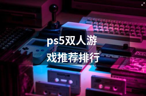 ps5双人游戏推荐排行-第1张-游戏信息-龙启网