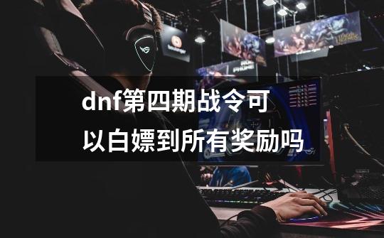 dnf第四期战令可以白嫖到所有奖励吗-第1张-游戏信息-龙启网