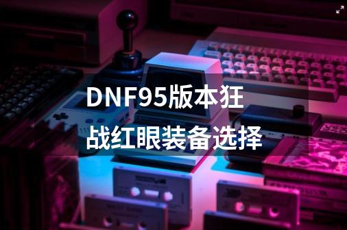 DNF95版本狂战红眼装备选择-第1张-游戏信息-龙启网