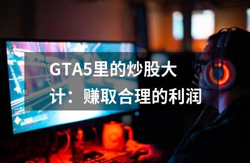 GTA5里的炒股大计：赚取合理的利润-第1张-游戏信息-龙启网