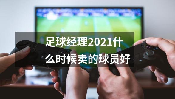 足球经理2021什么时候卖的球员好-第1张-游戏信息-龙启网