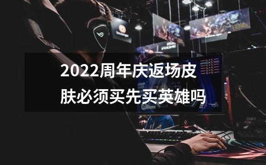 2022周年庆返场皮肤必须买先买英雄吗-第1张-游戏信息-龙启网