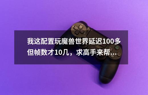 我这配置玩魔兽世界延迟100多但帧数才10几，求高手来帮忙啊.有的分全给你-第1张-游戏信息-龙启网