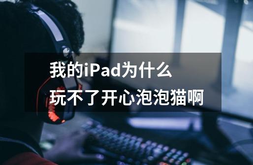 我的iPad为什么玩不了开心泡泡猫啊-第1张-游戏信息-龙启网