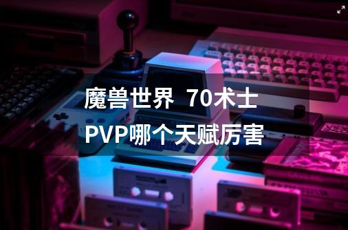 魔兽世界  70术士PVP哪个天赋厉害-第1张-游戏信息-龙启网