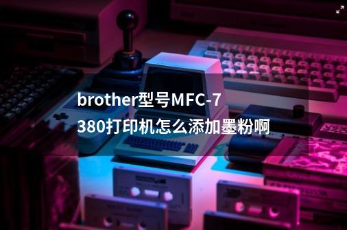 brother型号MFC-7380打印机怎么添加墨粉啊-第1张-游戏信息-龙启网