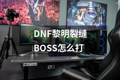 DNF黎明裂缝BOSS怎么打-第1张-游戏信息-龙启网