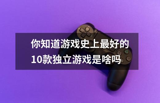 你知道游戏史上最好的10款独立游戏是啥吗-第1张-游戏信息-龙启网