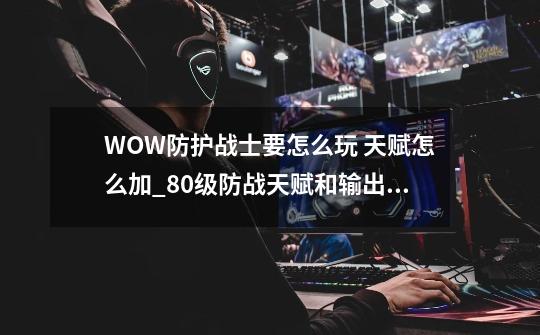 WOW防护战士要怎么玩 天赋怎么加_80级防战天赋和输出手法-第1张-游戏信息-龙启网