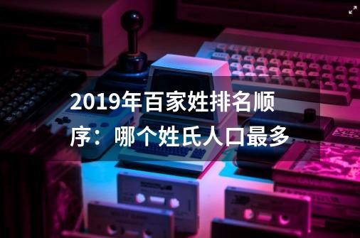 2019年百家姓排名顺序：哪个姓氏人口最多-第1张-游戏信息-龙启网