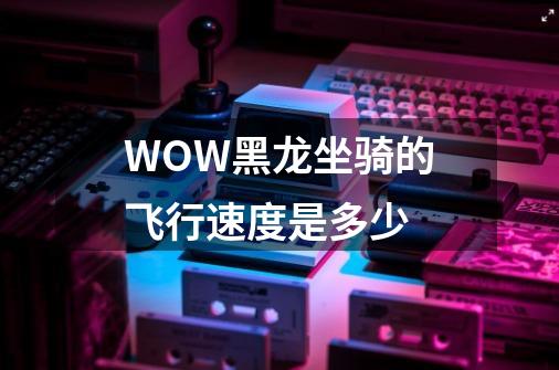 WOW黑龙坐骑的飞行速度是多少-第1张-游戏信息-龙启网