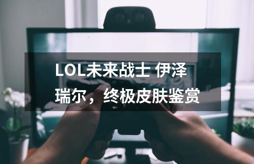 LOL未来战士 伊泽瑞尔，终极皮肤鉴赏-第1张-游戏信息-龙启网