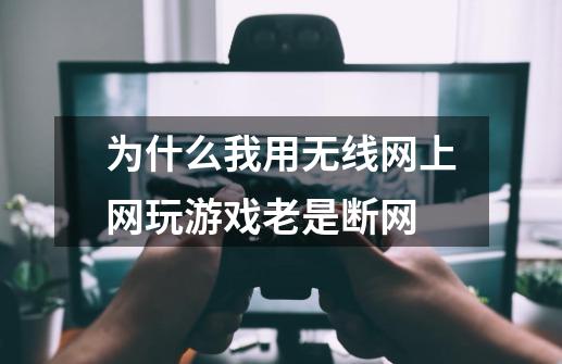 为什么我用无线网上网玩游戏老是断网-第1张-游戏信息-龙启网