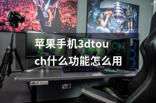 苹果手机3dtouch什么功能怎么用-第1张-游戏信息-龙启网