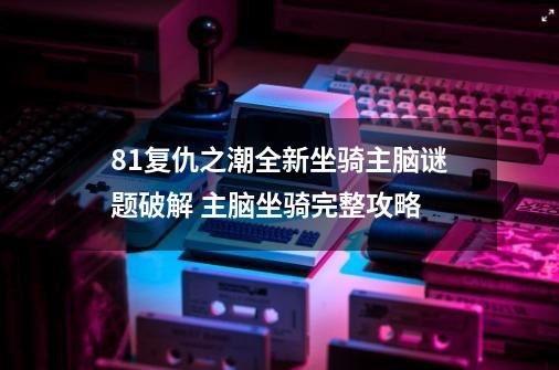 8.1复仇之潮全新坐骑主脑谜题破解 主脑坐骑完整攻略-第1张-游戏信息-龙启网