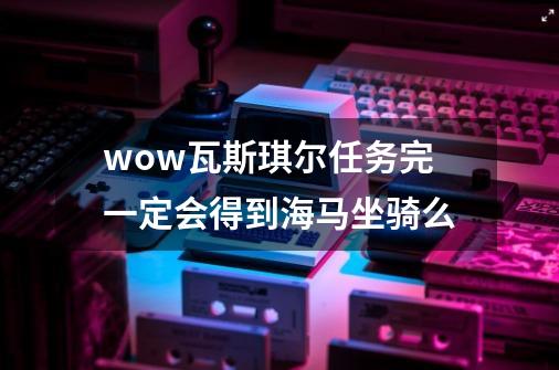 wow瓦斯琪尔任务完一定会得到海马坐骑么-第1张-游戏信息-龙启网