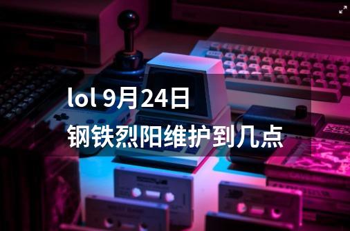 lol 9月24日钢铁烈阳维护到几点-第1张-游戏信息-龙启网